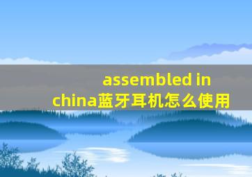 assembled in china蓝牙耳机怎么使用